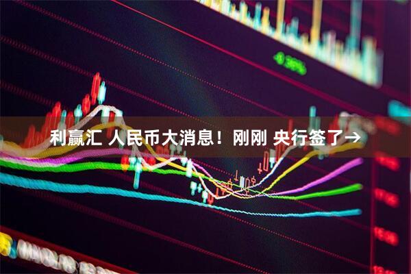 利赢汇 人民币大消息！刚刚 央行签了→