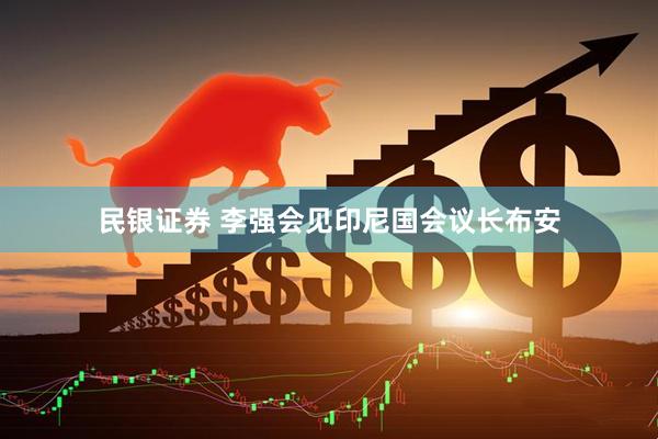 民银证券 李强会见印尼国会议长布安