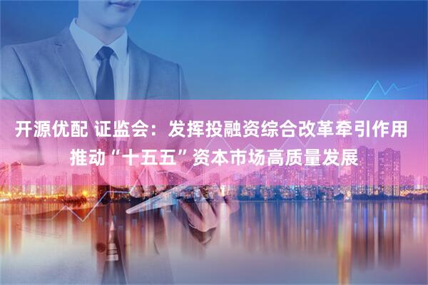 开源优配 证监会：发挥投融资综合改革牵引作用 推动“十五五”资本市场高质量发展