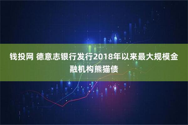 钱投网 德意志银行发行2018年以来最大规模金融机构熊猫债