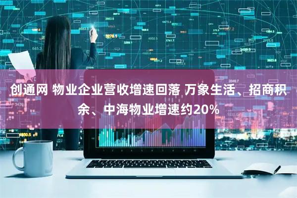 创通网 物业企业营收增速回落 万象生活、招商积余、中海物业增速约20%