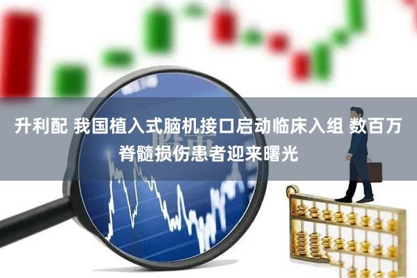 升利配 我国植入式脑机接口启动临床入组 数百万脊髓损伤患者迎来曙光