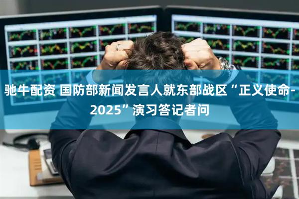 驰牛配资 国防部新闻发言人就东部战区“正义使命-2025”演习答记者问