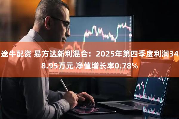 途牛配资 易方达新利混合：2025年第四季度利润348.95万元 净值增长率0.78%
