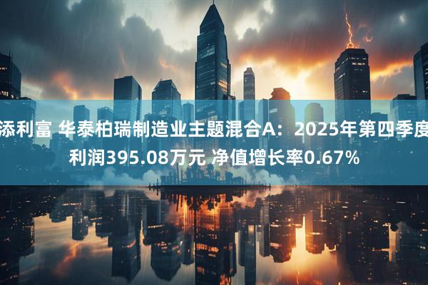 添利富 华泰柏瑞制造业主题混合A：2025年第四季度利润395.08万元 净值增长率0.67%