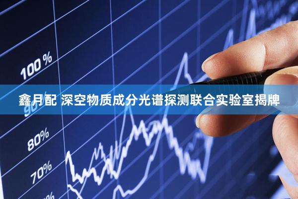 鑫月配 深空物质成分光谱探测联合实验室揭牌