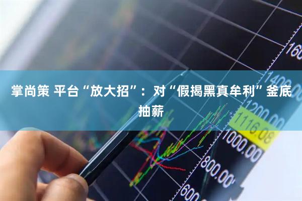 掌尚策 平台“放大招”：对“假揭黑真牟利”釜底抽薪