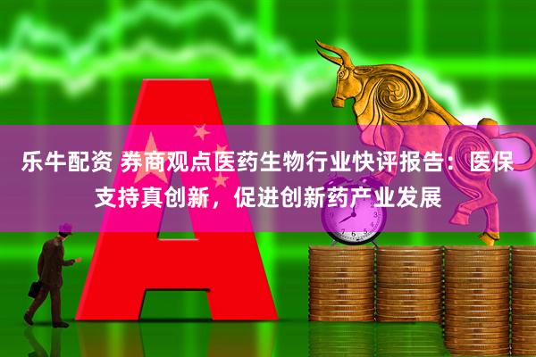 乐牛配资 券商观点医药生物行业快评报告：医保支持真创新，促进创新药产业发展