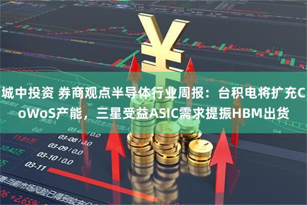 城中投资 券商观点半导体行业周报：台积电将扩充CoWoS产能，三星受益ASIC需求提振HBM出货