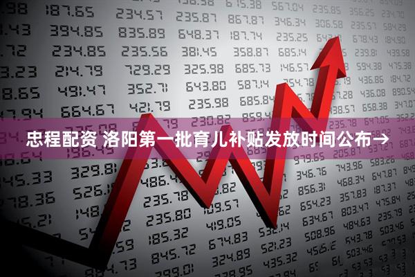 忠程配资 洛阳第一批育儿补贴发放时间公布→