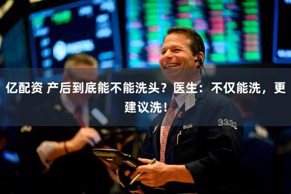 亿配资 产后到底能不能洗头？医生：不仅能洗，更建议洗！