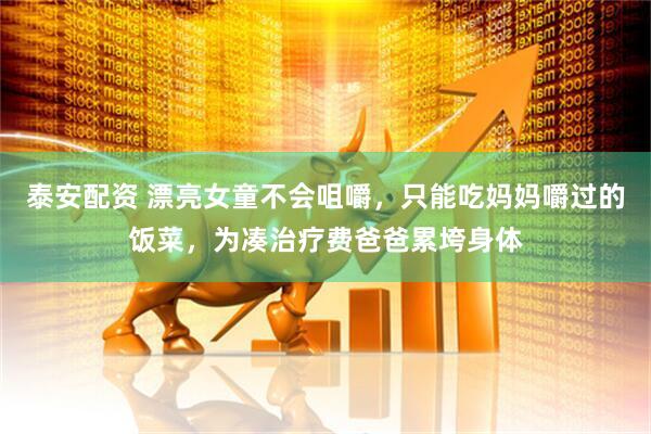 泰安配资 漂亮女童不会咀嚼，只能吃妈妈嚼过的饭菜，为凑治疗费爸爸累垮身体