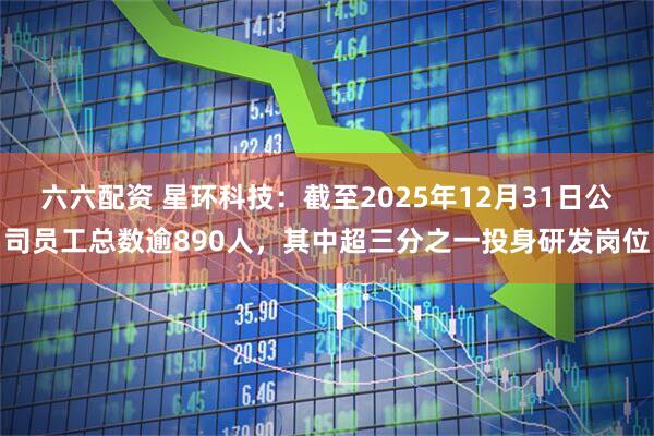 六六配资 星环科技：截至2025年12月31日公司员工总数逾890人，其中超三分之一投身研发岗位