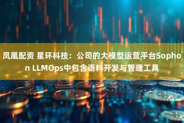 凤凰配资 星环科技：公司的大模型运营平台Sophon LLMOps中包含语料开发与管理工具