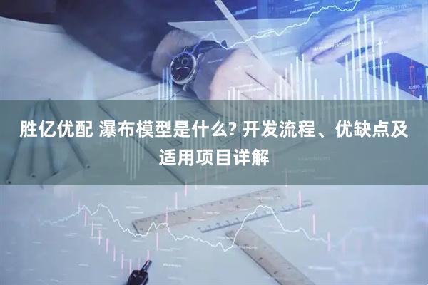 胜亿优配 瀑布模型是什么? 开发流程、优缺点及适用项目详解