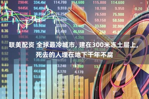 联美配资 全球最冷城市, 建在300米冻土层上, 死去的人埋在地下千年不腐
