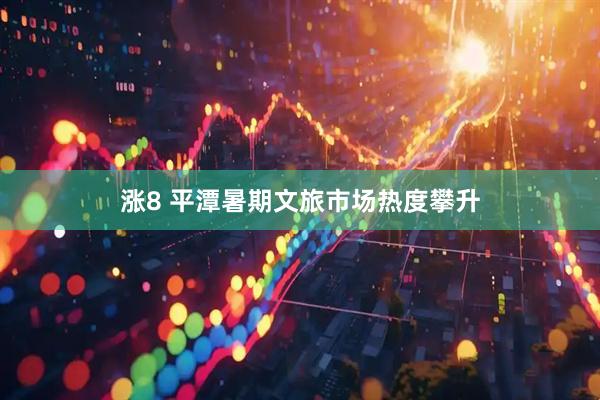 涨8 平潭暑期文旅市场热度攀升